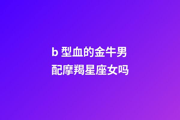 b 型血的金牛男配摩羯星座女吗-第1张-星座运势-玄机派
